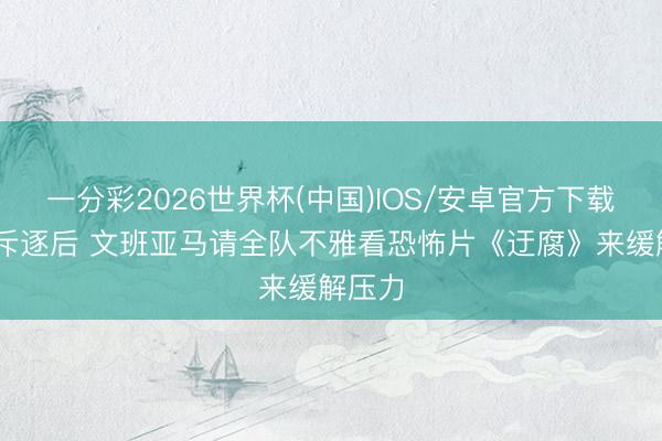一分彩2026世界杯(中国)IOS/安卓官方下载 抢七斥逐后 文班亚马请全队不雅看恐怖片《迂腐》来缓解压力