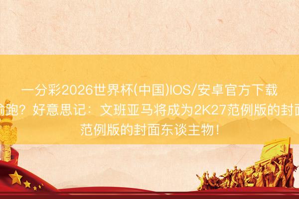 一分彩2026世界杯(中国)IOS/安卓官方下载 官网文献偷跑？好意思记：文班亚马将成为2K27范例版的封面东谈主物！