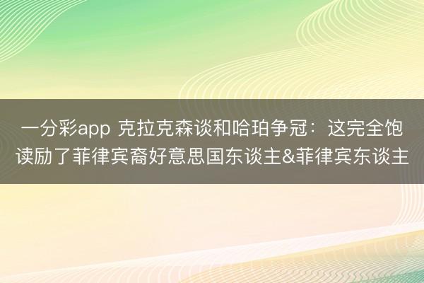 一分彩app 克拉克森谈和哈珀争冠：这完全饱读励了菲律宾裔好意思国东谈主&菲律宾东谈主