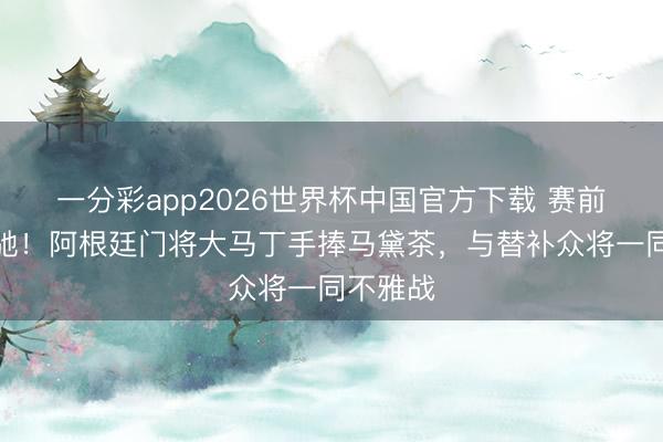 一分彩app2026世界杯中国官方下载 赛前氛围松驰！阿根廷门将大马丁手捧马黛茶，与替补众将一同不雅战