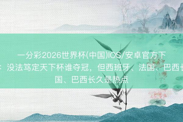 一分彩2026世界杯(中国)IOS/安卓官方下载 克洛普：没法笃定天下杯谁夺冠，但西班牙、法国、巴西长久是热点