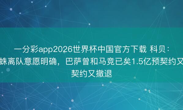 一分彩app2026世界杯中国官方下载 科贝：小蜘蛛离队意愿明确，巴萨曾和马竞已矣1.5亿预契约又撤退