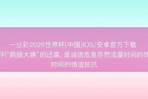 一分彩2026世界杯(中国)IOS/安卓官方下载 每经热评|“鹅腿大姨”的迂腐， 是诚信危急亦然流量时间的情谊抵抗
