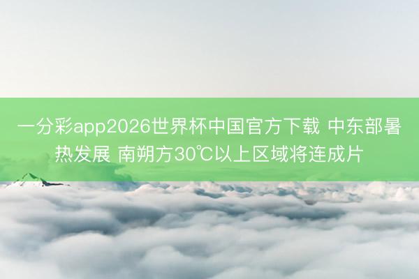 一分彩app2026世界杯中国官方下载 中东部暑热发展 南朔方30℃以上区域将连成片