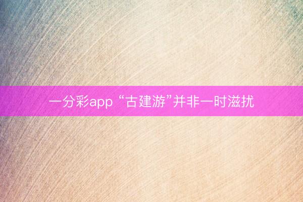 一分彩app “古建游”并非一时滋扰