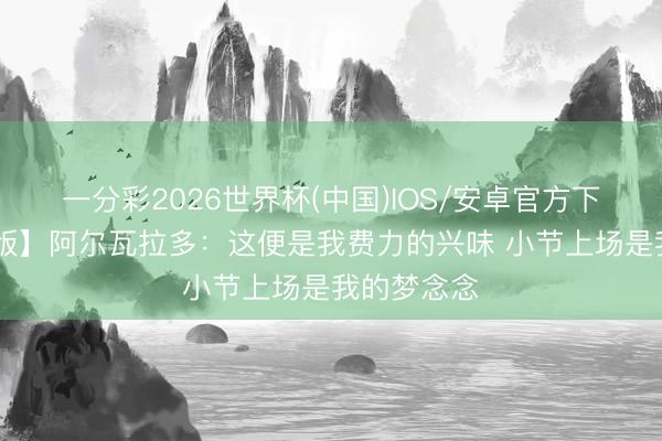 一分彩2026世界杯(中国)IOS/安卓官方下载 【完满版】阿尔瓦拉多：这便是我费力的兴味 小节上场是我的梦念念
