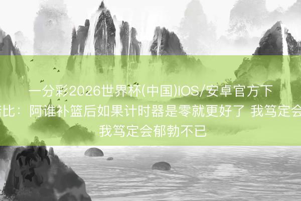 一分彩2026世界杯(中国)IOS/安卓官方下载 阿努诺比：阿谁补篮后如果计时器是零就更好了 我笃定会郁勃不已