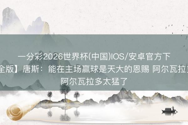 一分彩2026世界杯(中国)IOS/安卓官方下载 【齐全版】唐斯：能在主场赢球是天大的恩赐 阿尔瓦拉多太猛了