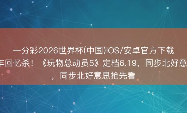 一分彩2026世界杯(中国)IOS/安卓官方下载 30年童年回忆杀！《玩物总动员5》定档6.19，同步北好意思抢先看
