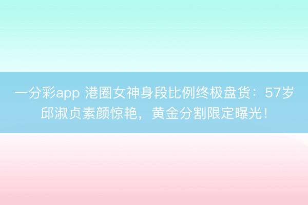 一分彩app 港圈女神身段比例终极盘货:57岁邱淑贞素颜惊艳,黄金分割限定曝光!