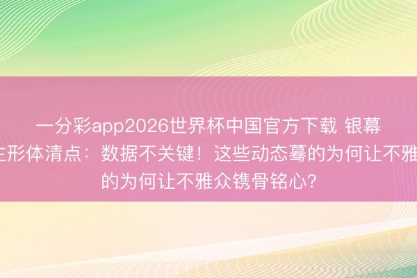 一分彩app2026世界杯中国官方下载 银幕好意思东谈主形体清点：数据不关键！这些动态蓦的为何让不雅众镌骨铭心？