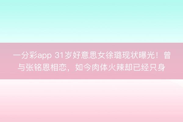 一分彩app 31岁好意思女徐璐现状曝光！曾与张铭恩相恋，如今肉体火辣却已经只身