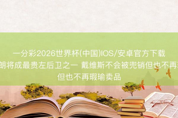 一分彩2026世界杯(中国)IOS/安卓官方下载 记者:布朗将成最贵左后卫之一 戴维斯不会被兜销但也不再瑕瑜卖品