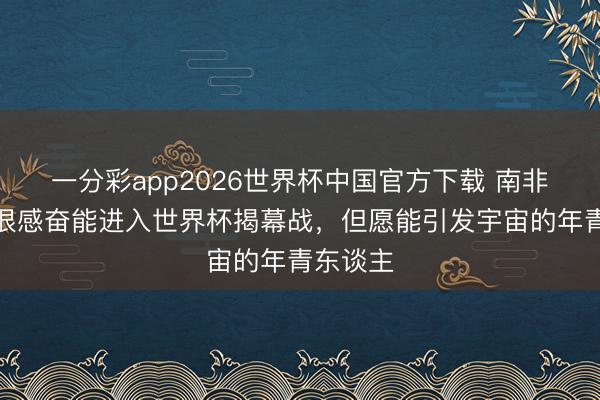 一分彩app2026世界杯中国官方下载 南非门将:很感奋能进入世界杯揭幕战,但愿能引发宇宙的年青东谈主