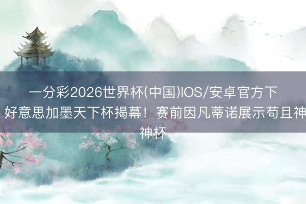 一分彩2026世界杯(中国)IOS/安卓官方下载 好意思加墨天下杯揭幕！赛前因凡蒂诺展示苟且神杯