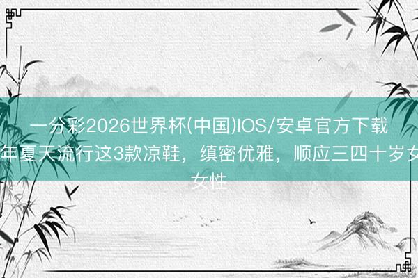一分彩2026世界杯(中国)IOS/安卓官方下载 本年夏天流行这3款凉鞋，缜密优雅，顺应三四十岁女性