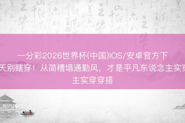 一分彩2026世界杯(中国)IOS/安卓官方下载 夏天别瞎穿!从简糟塌通勤风,才是平凡东说念主实穿穿搭