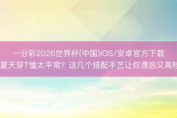 一分彩2026世界杯(中国)IOS/安卓官方下载 夏天穿T恤太平常?这几个搭配手艺让你漂后又高档