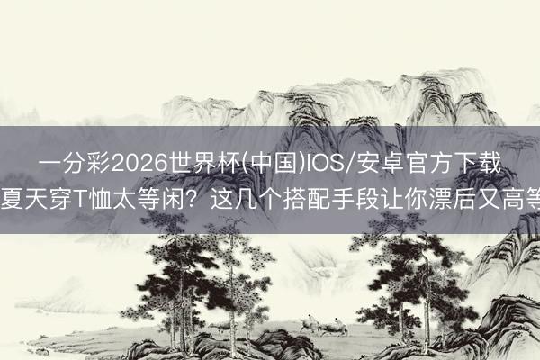 一分彩2026世界杯(中国)IOS/安卓官方下载 夏天穿T恤太等闲？这几个搭配手段让你漂后又高等