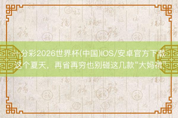 一分彩2026世界杯(中国)IOS/安卓官方下载 这个夏天，再省再穷也别碰这几款“大妈裙”