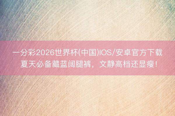 一分彩2026世界杯(中国)IOS/安卓官方下载 夏天必备藏蓝阔腿裤，文静高档还显瘦！