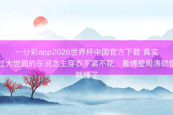 一分彩app2026世界杯中国官方下载 真实见过大世面的东说念主穿衣不紧不花，看傅莹周涛就懂了