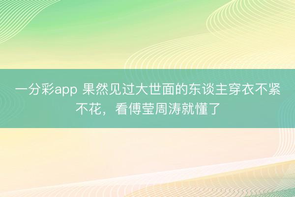 一分彩app 果然见过大世面的东谈主穿衣不紧不花，看傅莹周涛就懂了