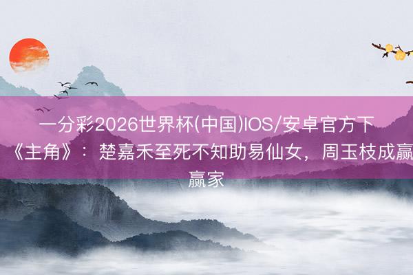 一分彩2026世界杯(中国)IOS/安卓官方下载 《主角》：楚嘉禾至死不知助易仙女，周玉枝成赢家