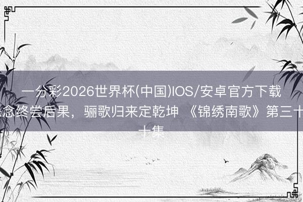 一分彩2026世界杯(中国)IOS/安卓官方下载 恶念终尝后果,骊歌归来定乾坤 《锦绣南歌》第三十集