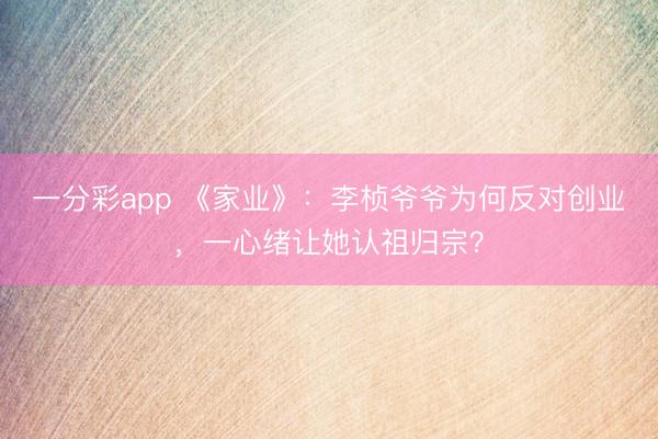 一分彩app 《家业》：李桢爷爷为何反对创业，一心绪让她认祖归宗？