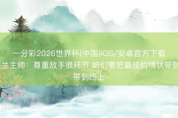 一分彩2026世界杯(中国)IOS/安卓官方下载 苏格兰主帅：尊重敌手很环节 咱们要把最佳的情状带到场上