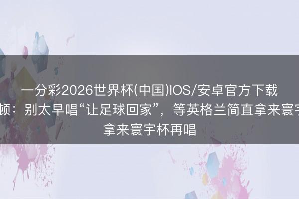 一分彩2026世界杯(中国)IOS/安卓官方下载 汉密尔顿：别太早唱“让足球回家”，等英格兰简直拿来寰宇杯再唱