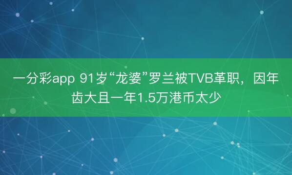 一分彩app 91岁“龙婆”罗兰被TVB革职，因年齿大且一年1.5万港币太少