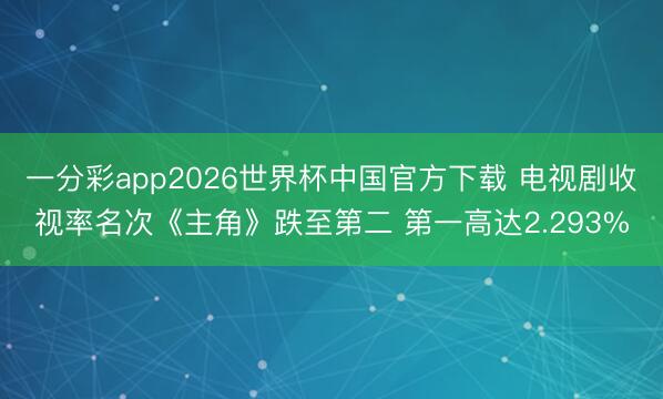 一分彩app2026世界杯中国官方下载 电视剧收视率名次《主角》跌至第二 第一高达2.293%