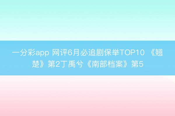 一分彩app 网评6月必追剧保举TOP10 《翘楚》第2丁禹兮《南部档案》第5