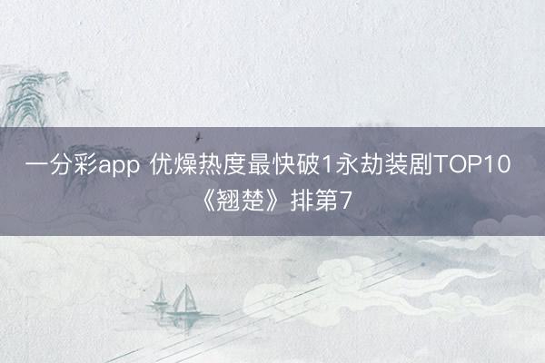 一分彩app 优燥热度最快破1永劫装剧TOP10 《翘楚》排第7