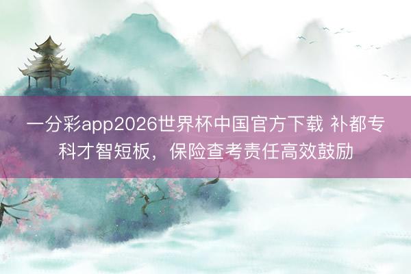 一分彩app2026世界杯中国官方下载 补都专科才智短板，保险查考责任高效鼓励