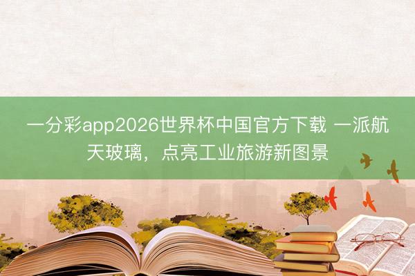 一分彩app2026世界杯中国官方下载 一派航天玻璃，点亮工业旅游新图景