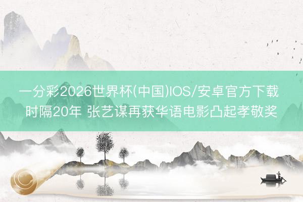 一分彩2026世界杯(中国)IOS/安卓官方下载 时隔20年 张艺谋再获华语电影凸起孝敬奖