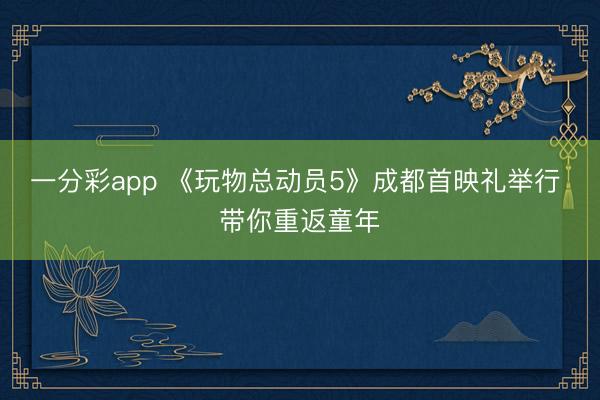 一分彩app 《玩物总动员5》成都首映礼举行 带你重返童年