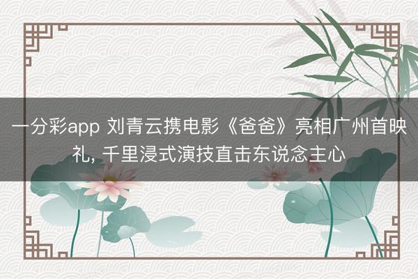 一分彩app 刘青云携电影《爸爸》亮相广州首映礼， 千里浸式演技直击东说念主心