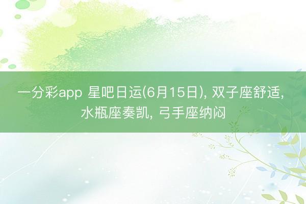 一分彩app 星吧日运(6月15日)， 双子座舒适， 水瓶座奏凯， 弓手座纳闷