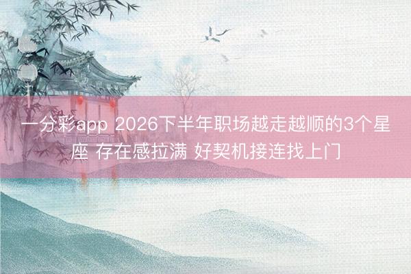 一分彩app 2026下半年职场越走越顺的3个星座 存在感拉满 好契机接连找上门