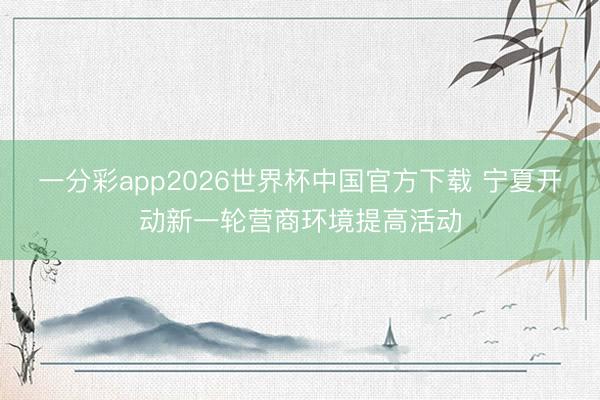 一分彩app2026世界杯中国官方下载 宁夏开动新一轮营商环境提高活动