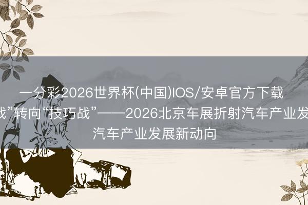 一分彩2026世界杯(中国)IOS/安卓官方下载 从“价钱战”转向“技巧战”——2026北京车展折射汽车产业发展新动向