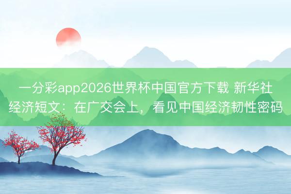一分彩app2026世界杯中国官方下载 新华社经济短文:在广交会上,看见中国经济韧性密码