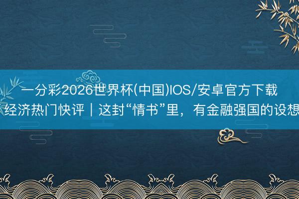 一分彩2026世界杯(中国)IOS/安卓官方下载 经济热门快评｜这封“情书”里，有金融强国的设想