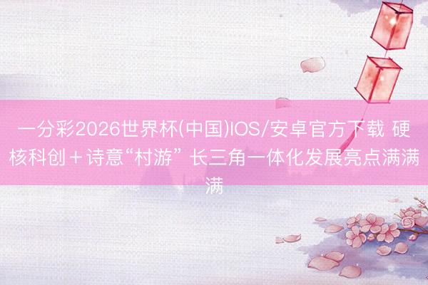 一分彩2026世界杯(中国)IOS/安卓官方下载 硬核科创＋诗意“村游” 长三角一体化发展亮点满满