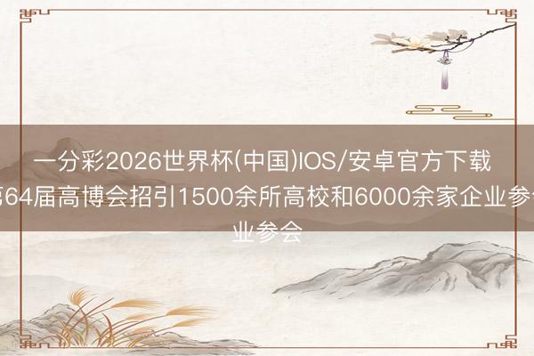 一分彩2026世界杯(中国)IOS/安卓官方下载 第64届高博会招引1500余所高校和6000余家企业参会