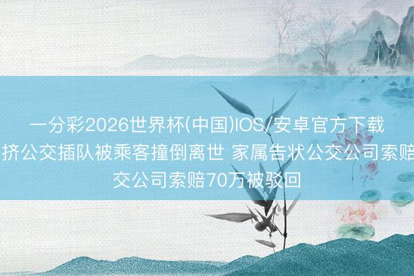 一分彩2026世界杯(中国)IOS/安卓官方下载 老东说念主挤公交插队被乘客撞倒离世 家属告状公交公司索赔70万被驳回